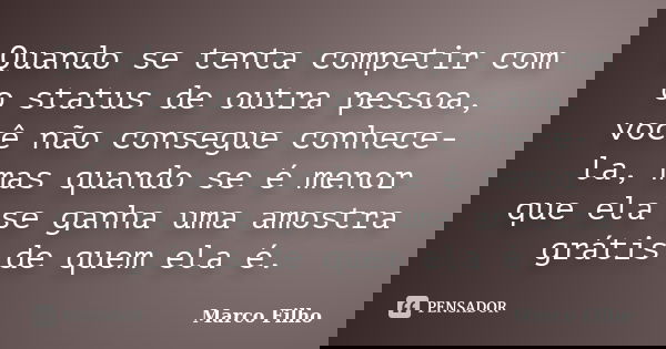 Quando se tenta competir com o status de outra pessoa, você não consegue conhece-la, mas quando se é menor que ela se ganha uma amostra grátis de quem ela é.... Frase de Marco Filho.