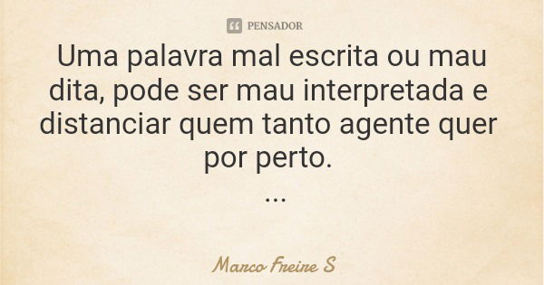 Uma palavra mal escrita ou mau dita, pode ser mau interpretada e distanciar quem tanto agente quer por perto. MFS... Frase de Marco Freire S.