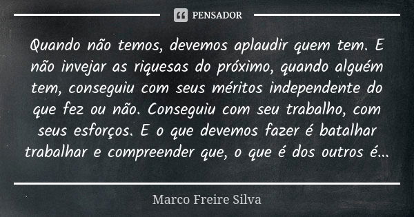 Quando não temos, devemos aplaudir quem tem. E não invejar as riquesas do próximo, quando alguém tem, conseguiu com seus méritos independente do que fez ou não.... Frase de Marco Freire Silva.