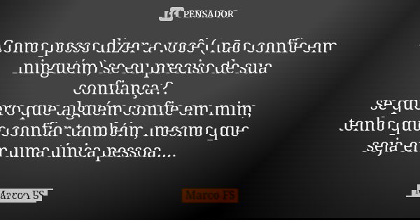 Como posso dizer a você ( não confie em ninguém) se eu preciso de sua confiança?. se quero que alguém confie em mim, tenho que confiar também, mesmo que seja em... Frase de Marco FS.