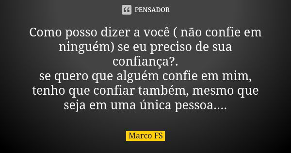 Como posso dizer a você ( não confie em ninguém) se eu preciso de sua confiança?. se quero que alguém confie em mim, tenho que confiar também, mesmo que seja em... Frase de Marco FS.