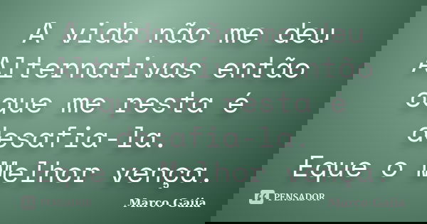 A vida não me deu Alternativas então oque me resta é desafia-la. Eque o Melhor vença.... Frase de Marco Gaiia.