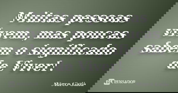 Muitas pessoas vivem, mas poucas sabem o significado de Viver!... Frase de Marco Gaiia.