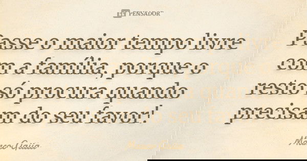 Passe o maior tempo livre com a família, porque o resto só procura quando precisam do seu favor!... Frase de Marco Gaiia.