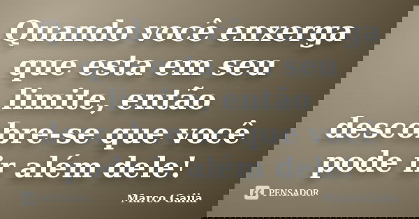 Quando você enxerga que esta em seu limite, então descobre-se que você pode ir além dele!... Frase de Marco Gaiia.