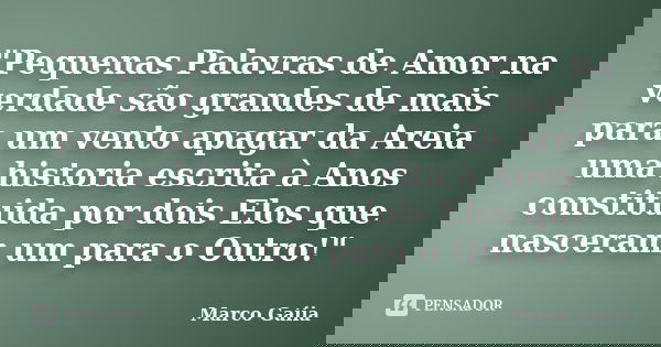 "Pequenas Palavras de Amor na verdade são grandes de mais para um vento apagar da Areia uma historia escrita à Anos constituida por dois Elos que nasceram ... Frase de Marco Gaiia.