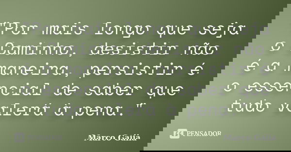 "Por mais longo que seja o Caminho, desistir não é a maneira, persistir é o essencial de saber que tudo valerá à pena."... Frase de Marco Gaiia.
