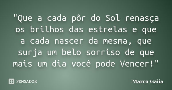 "Que a cada pôr do Sol renasça os brilhos das estrelas e que a cada nascer da mesma, que surja um belo sorriso de que mais um dia você pode Vencer!"... Frase de Marco Gaiia.