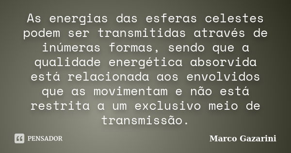 As energias das esferas celestes podem ser transmitidas através de inúmeras formas, sendo que a qualidade energética absorvida está relacionada aos envolvidos q... Frase de Marco Gazarini.