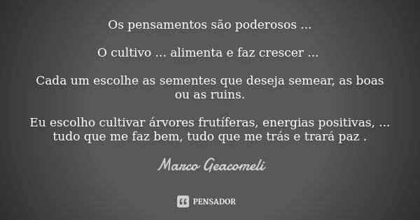 Os pensamentos são poderosos ... O cultivo ... alimenta e faz crescer ... Cada um escolhe as sementes que deseja semear, as boas ou as ruins. Eu escolho cultiva... Frase de Marco Geacomeli.