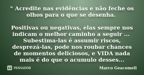 " Acredite nas evidências e não feche os olhos para o que se desenha. Positivas ou negativas, elas sempre nos indicam o melhor caminho a seguir ... Subesti... Frase de Marco Geacomeli.