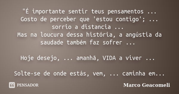 "É importante sentir teus pensamentos ... Gosto de perceber que 'estou contigo'; ... sorrio a distancia ... Mas na loucura dessa história, a angústia da sa... Frase de Marco Geacomeli.