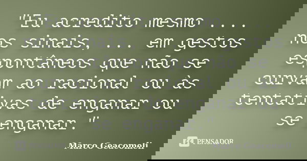 "Eu acredito mesmo .... nos sinais, ... em gestos espontâneos que não se curvam ao racional ou às tentativas de enganar ou se enganar."... Frase de Marco Geacomeli.