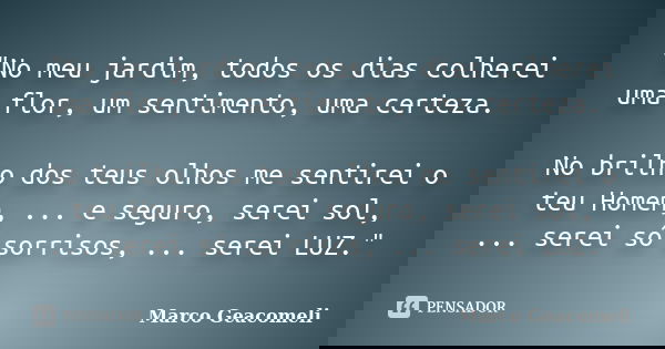 "No meu jardim, todos os dias colherei uma flor, um sentimento, uma certeza. No brilho dos teus olhos me sentirei o teu Homem, ... e seguro, serei sol, ...... Frase de Marco Geacomeli.