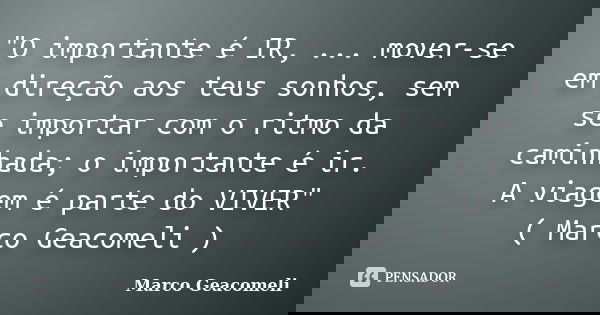 "O importante é IR, ... mover-se em direção aos teus sonhos, sem se importar com o ritmo da caminhada; o importante é ir. A viagem é parte do VIVER" (... Frase de Marco Geacomeli.