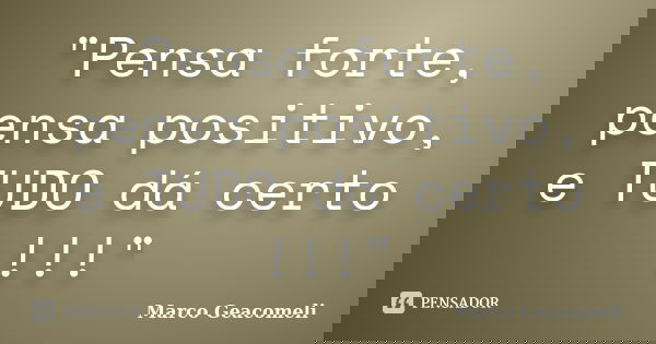 "Pensa forte, pensa positivo, e TUDO dá certo !!!"... Frase de Marco Geacomeli.
