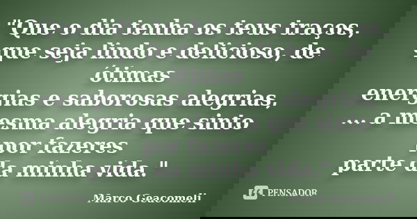 "Que o dia tenha os teus traços, que seja lindo e delicioso, de ótimas energias e saborosas alegrias, ... a mesma alegria que sinto por fazeres parte da mi... Frase de Marco Geacomeli.