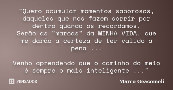 "Quero acumular momentos saborosos, daqueles que nos fazem sorrir por dentro quando os recordamos. Serão as "marcas" da MINHA VIDA, que me darão ... Frase de Marco Geacomeli.