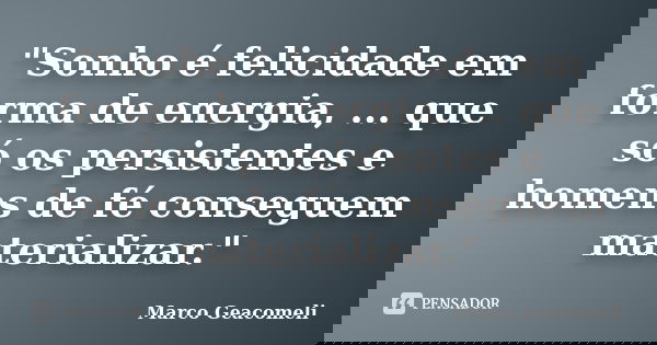 "Sonho é felicidade em forma de energia, ... que só os persistentes e homens de fé conseguem materializar."... Frase de Marco Geacomeli.