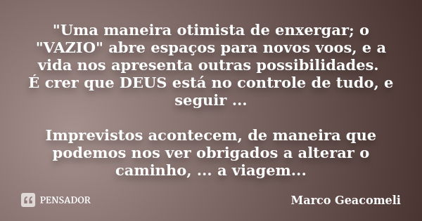 "Uma maneira otimista de enxergar; o "VAZIO" abre espaços para novos voos, e a vida nos apresenta outras possibilidades. É crer que DEUS está no ... Frase de Marco Geacomeli.