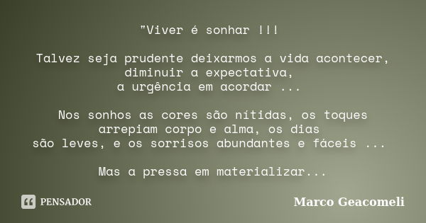 "Viver é sonhar !!! Talvez seja prudente deixarmos a vida acontecer, diminuir a expectativa, a urgência em acordar ... Nos sonhos as cores são nítidas, os ... Frase de Marco Geacomeli.