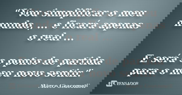 “Vou simplificar o meu mundo, ... e ficará apenas o real ... E será o ponto de partida para o meu novo sentir.”... Frase de Marco Geacomeli.