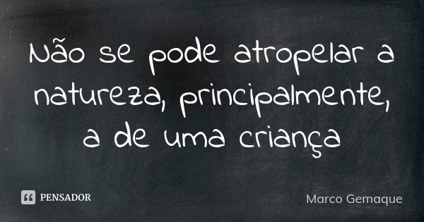 Não se pode atropelar a natureza, principalmente, a de uma criança... Frase de Marco Gemaque.