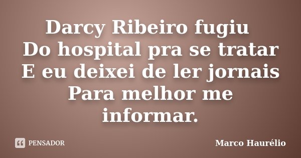 Darcy Ribeiro fugiu Do hospital pra se tratar E eu deixei de ler jornais Para melhor me informar.... Frase de Marco Haurélio.