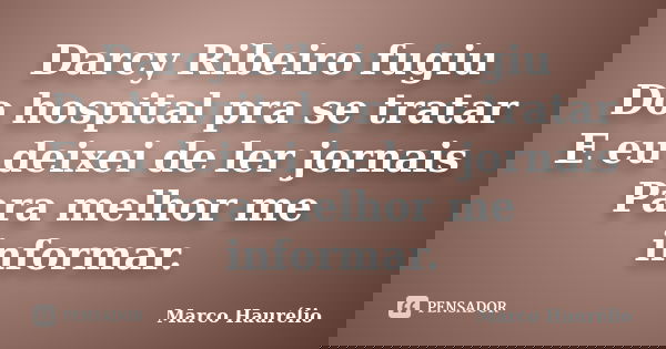 Darcy Ribeiro fugiu Do hospital pra se tratar E eu deixei de ler jornais Para melhor me informar.... Frase de Marco Haurélio.