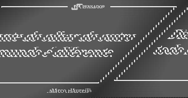 Diante do olhar do outro todo mundo é diferente.... Frase de Marco Haurélio.
