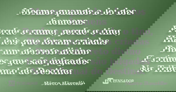 Mesmo quando a lei dos homens Perde o rumo, perde o tino, Há leis que foram criadas Por um decreto divino E crimes que são julgados No Tribunal do Destino.... Frase de Marco Haurélio.