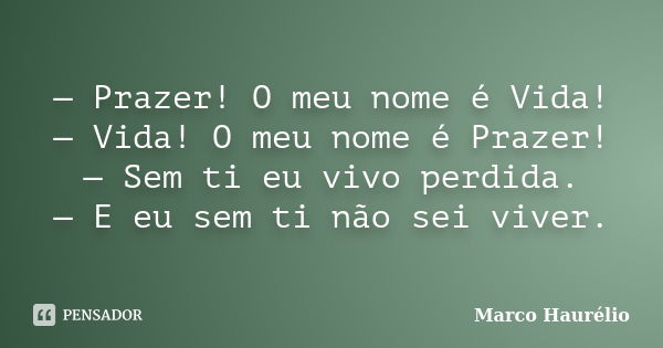 — Prazer! O meu nome é Vida! — Vida! O meu nome é Prazer! — Sem ti eu vivo perdida. — E eu sem ti não sei viver.... Frase de Marco Haurélio.