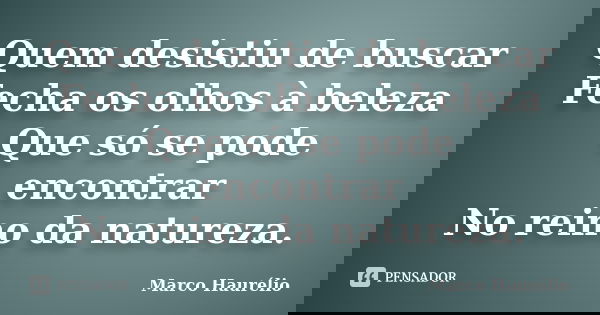 Quem desistiu de buscar Fecha os olhos à beleza Que só se pode encontrar No reino da natureza.... Frase de Marco Haurélio.