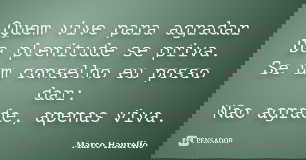 Quem vive para agradar Da plenitude se priva. Se um conselho eu posso dar: Não agrade, apenas viva.... Frase de Marco Haurélio.
