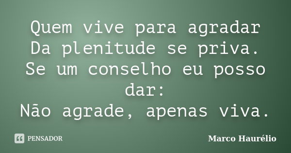 Quem vive para agradar Da plenitude se priva. Se um conselho eu posso dar: Não agrade, apenas viva.... Frase de Marco Haurélio.