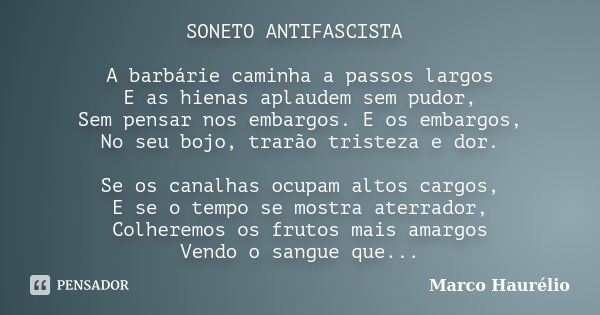 SONETO ANTIFASCISTA A barbárie caminha a passos largos E as hienas aplaudem sem pudor, Sem pensar nos embargos. E os embargos, No seu bojo, trarão tristeza e do... Frase de Marco Haurélio.