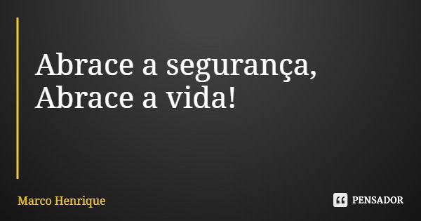 Abrace a segurança, Abrace a vida!... Frase de Marco Henrique.