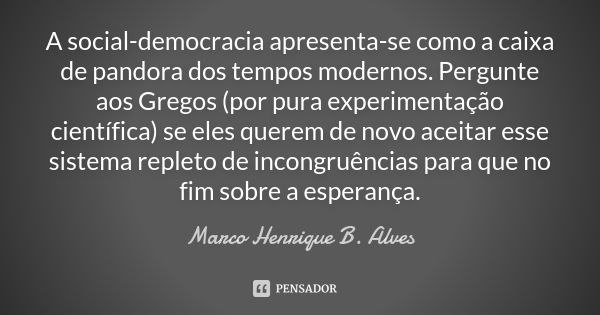 A social-democracia apresenta-se como a caixa de pandora dos tempos modernos. Pergunte aos Gregos (por pura experimentação científica) se eles querem de novo ac... Frase de Marco Henrique B. Alves.