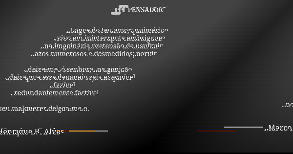 Longe do teu amor; quimérico vivo em ininterrupta embriaguez na imaginária pretensão de usufruir azos numerosos e desmedidos; porvir deixe-me, ó senhora, na agn... Frase de Marco Henrique B. Alves.