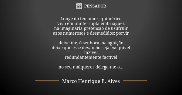 Longe do teu amor; quimérico vivo em ininterrupta embriaguez na imaginária pretensão de usufruir azos numerosos e desmedidos; porvir deixe-me, ó senhora, na agn... Frase de Marco Henrique B. Alves.