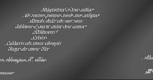 Magistral é teu olhar As vezes penso nele me afogar Rindo feliz de ser seu Idôneo é para mim teu amor Efêmero? Lírico Lábaro do meu desejo Yang do meu Yin... Frase de Marco Henrique B. Alves.