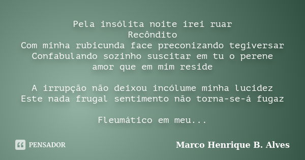 Pela insólita noite irei ruar Recôndito Com minha rubicunda face preconizando tegiversar Confabulando sozinho suscitar em tu o perene amor que em mim reside A i... Frase de Marco Henrique B. Alves.