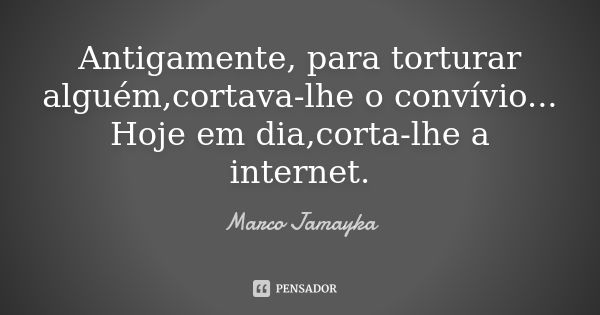 Antigamente, para torturar alguém,cortava-lhe o convívio... Hoje em dia,corta-lhe a internet.... Frase de Marco Jamayka.