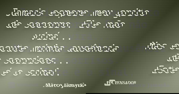 Jamais espere meu grito de socorro. Ele não virá... Mas escute minha ausência de sorrisos... Este é o sinal.... Frase de Marco Jamayka.
