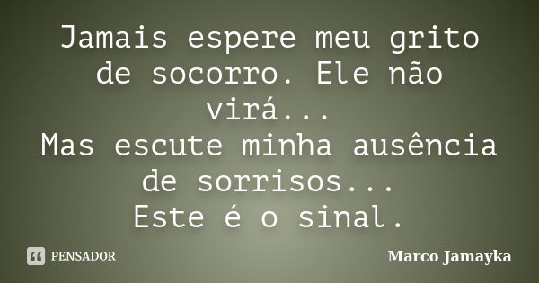 Jamais espere meu grito de socorro. Ele não virá... Mas escute minha ausência de sorrisos... Este é o sinal.... Frase de Marco Jamayka.