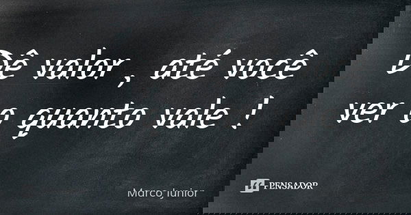 Dê valor , até você ver o quanto vale !... Frase de Marco Junior.