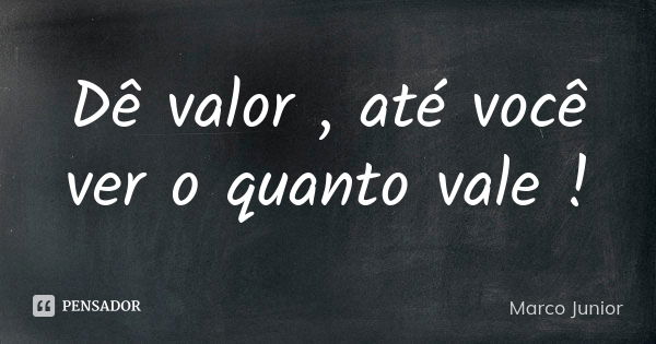 Dê valor , até você ver o quanto vale !... Frase de Marco Junior.