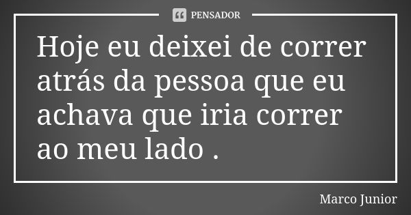 Hoje eu deixei de correr atrás da pessoa que eu achava que iria correr ao meu lado .... Frase de Marco Junior.