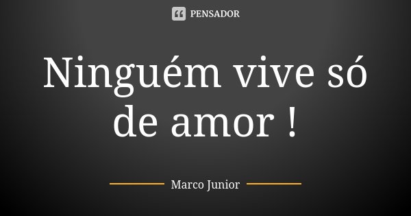 Ninguém vive só de amor !... Frase de Marco Junior.