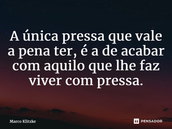 ⁠A única pressa que vale a pena ter, é a de acabar com aquilo que lhe faz viver com pressa.... Frase de Marco Klitzke.